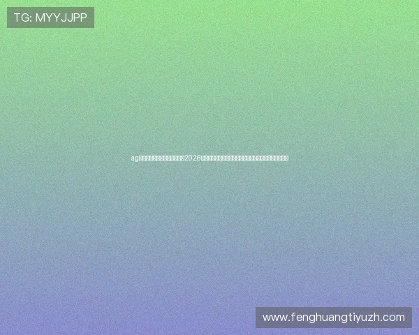 ag真人百家家乐官网官方网站：2026年世界杯足球明星盘点与球员表现分析助你掌握最新动态